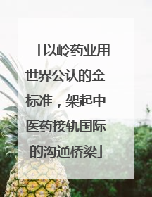 以岭药业用世界公认的金标准，架起中医药接轨国际的沟通桥梁