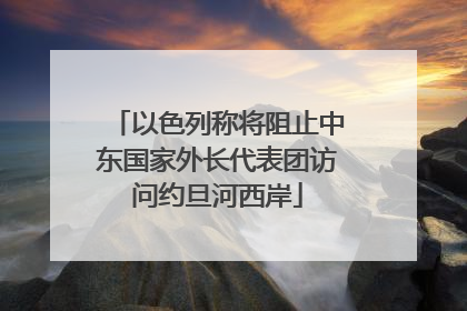 以色列称将阻止中东国家外长代表团访问约旦河西岸