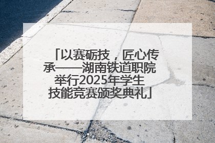 以赛砺技，匠心传承——湖南铁道职院举行2025年学生技能竞赛颁奖典礼