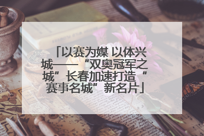 以赛为媒 以体兴城——“双奥冠军之城”长春加速打造“赛事名城”新名片