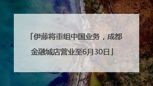 伊藤将重组中国业务，成都金融城店营业至6月30日