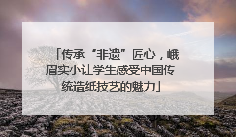 传承“非遗”匠心，峨眉实小让学生感受中国传统造纸技艺的魅力