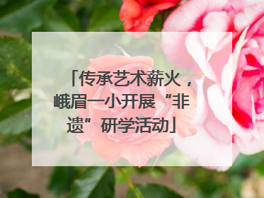 传承艺术薪火，峨眉一小开展“非遗”研学活动