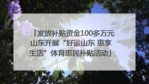 发放补贴资金100多万元 山东开展“好运山东 惠享生活”体育惠民补贴活动