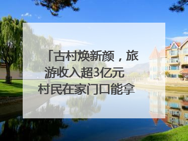 古村焕新颜，旅游收入超3亿元 村民在家门口能拿3份工资｜万千气象看四川