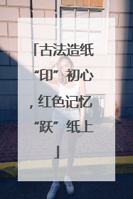 古法造纸“印”初心，红色记忆“跃”纸上