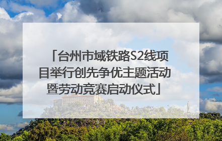 台州市域铁路S2线项目举行创先争优主题活动暨劳动竞赛启动仪式