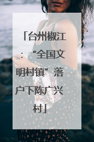 台州椒江：“全国文明村镇”落户下陈广兴村
