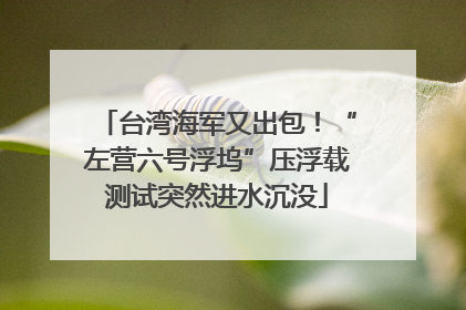 台湾海军又出包！“左营六号浮坞”压浮载测试突然进水沉没