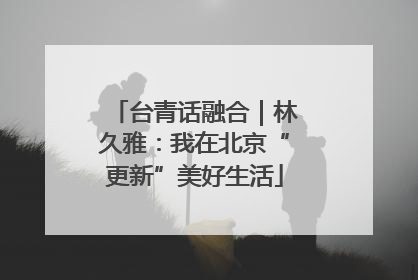 台青话融合｜林久雅：我在北京“更新”美好生活