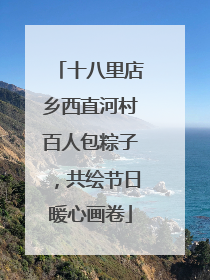 十八里店乡西直河村百人包粽子，共绘节日暖心画卷