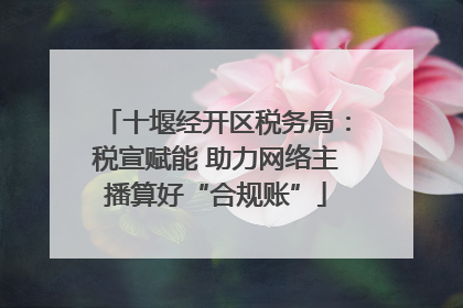 十堰经开区税务局：税宣赋能 助力网络主播算好“合规账”