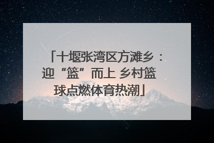 十堰张湾区方滩乡：迎“篮”而上 乡村篮球点燃体育热潮