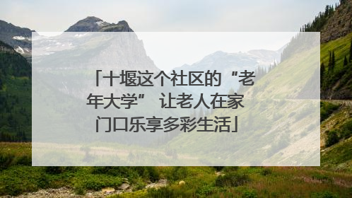 十堰这个社区的“老年大学” 让老人在家门口乐享多彩生活