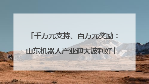 千万元支持、百万元奖励：山东机器人产业迎大波利好