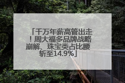 千万年薪高管出走！周大福多品牌战略崩解、珠宝类占比腰斩至14.9%