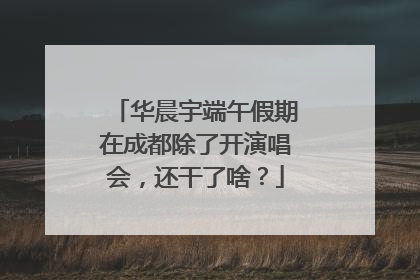 华晨宇端午假期在成都除了开演唱会，还干了啥？