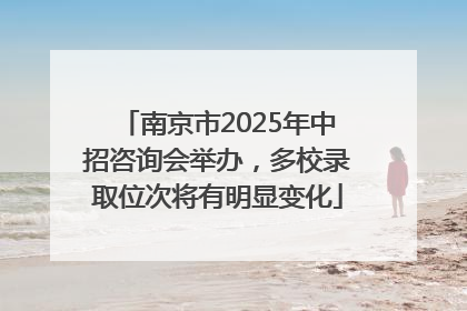 南京市2025年中招咨询会举办，多校录取位次将有明显变化