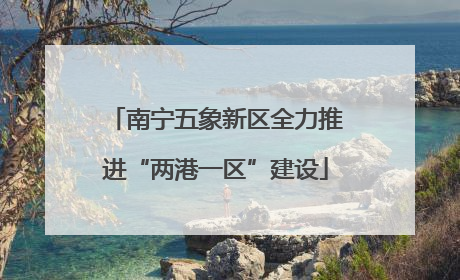 南宁五象新区全力推进“两港一区”建设