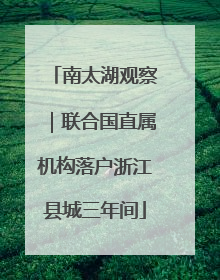 南太湖观察｜联合国直属机构落户浙江县城三年间