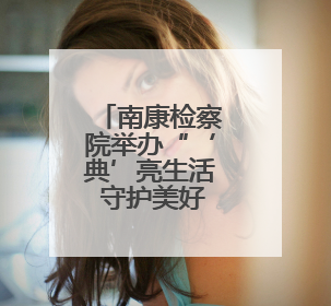 南康检察院举办“‘典’亮生活 守护美好”检察开放日活动