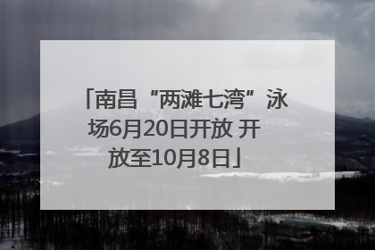 南昌“两滩七湾”泳场6月20日开放 开放至10月8日