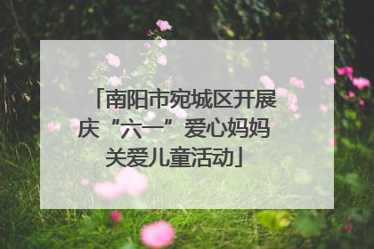 南阳市宛城区开展庆“六一”爱心妈妈关爱儿童活动