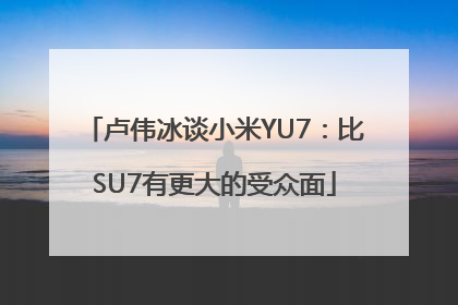 卢伟冰谈小米YU7：比SU7有更大的受众面
