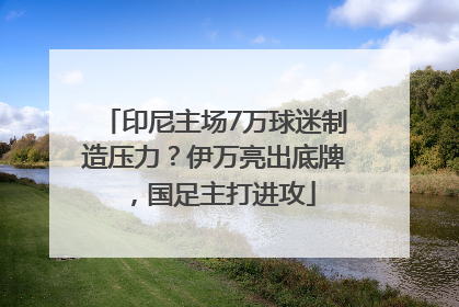 印尼主场7万球迷制造压力？伊万亮出底牌，国足主打进攻