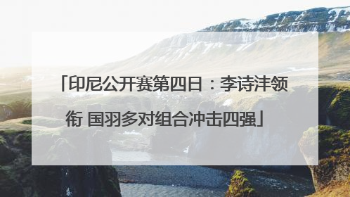 印尼公开赛第四日：李诗沣领衔 国羽多对组合冲击四强