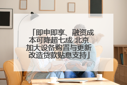 即申即享、融资成本可降超七成 北京加大设备购置与更新改造贷款贴息支持