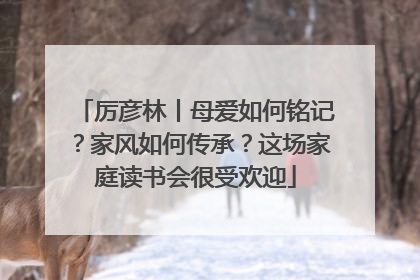 厉彦林丨母爱如何铭记？家风如何传承？这场家庭读书会很受欢迎