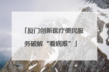 厦门创新医疗便民服务破解“看病难”