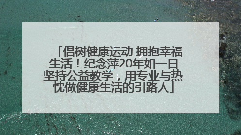 倡树健康运动 拥抱幸福生活！纪念萍20年如一日坚持公益教学，用专业与热忱做健康生活的引路人