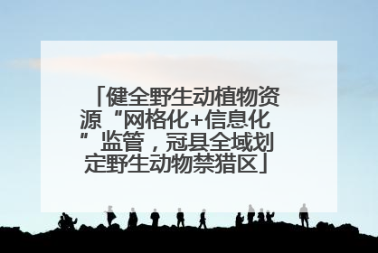 健全野生动植物资源“网格化+信息化”监管，冠县全域划定野生动物禁猎区