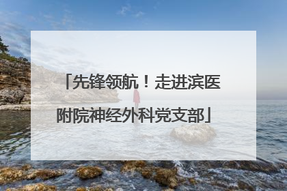 先锋领航！走进滨医附院神经外科党支部