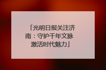 光明日报关注济南：守护千年文脉 激活时代魅力