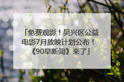免费观影！吴兴区公益电影7月放映计划公布！《90早新闻》来了