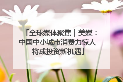 全球媒体聚焦｜美媒：中国中小城市消费力惊人 将成投资新机遇