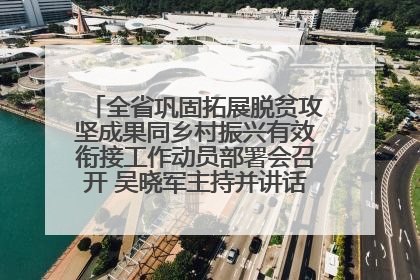全省巩固拓展脱贫攻坚成果同乡村振兴有效衔接工作动员部署会召开 吴晓军主持并讲话 罗东川作安排部署
