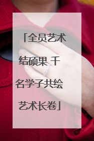 全员艺术结硕果 千名学子共绘艺术长卷