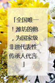 全国唯一！潍坊的他，为国家级非遗代表性传承人代言