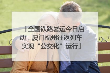 全国铁路暑运今日启动，厦门福州往返列车实现“公交化”运行