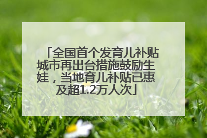 全国首个发育儿补贴城市再出台措施鼓励生娃，当地育儿补贴已惠及超1.2万人次
