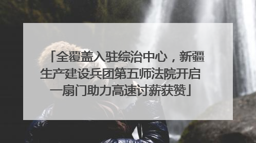 全覆盖入驻综治中心，新疆生产建设兵团第五师法院开启一扇门助力高速讨薪获赞
