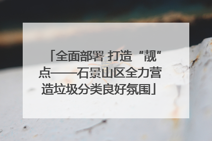 全面部署 打造“靓” 点——石景山区全力营造垃圾分类良好氛围