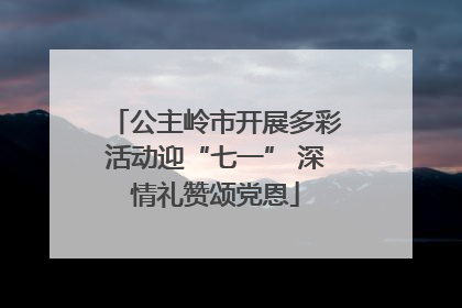 公主岭市开展多彩活动迎“七一” 深情礼赞颂党恩