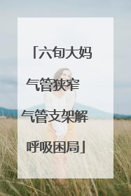 六旬大妈气管狭窄 气管支架解呼吸困局