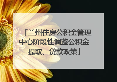 兰州住房公积金管理中心阶段性调整公积金提取、贷款政策