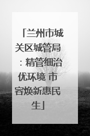 兰州市城关区城管局：精管细治优环境 市容焕新惠民生